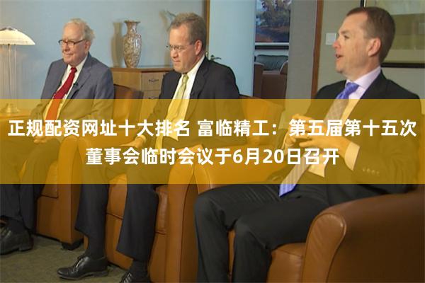 正规配资网址十大排名 富临精工：第五届第十五次董事会临时会议于6月20日召开
