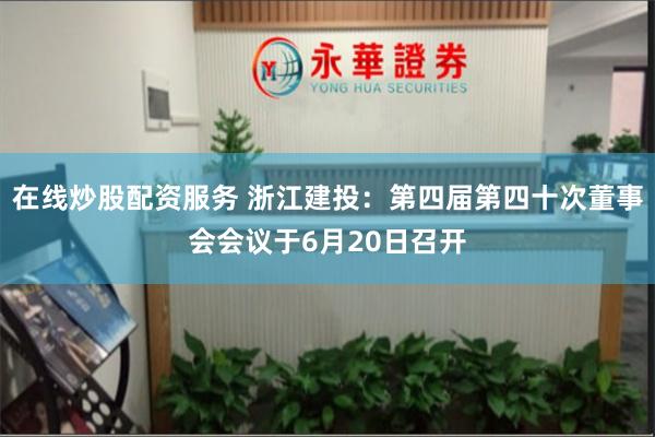 在线炒股配资服务 浙江建投：第四届第四十次董事会会议于6月20日召开