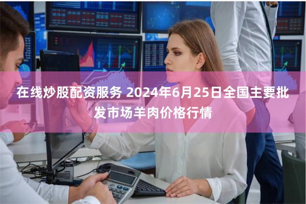 在线炒股配资服务 2024年6月25日全国主要批发市场羊肉价格行情