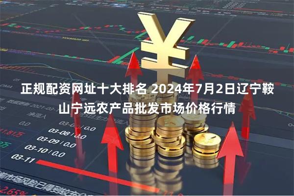 正规配资网址十大排名 2024年7月2日辽宁鞍山宁远农产品批发市场价格行情