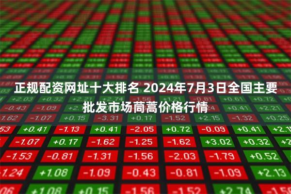 正规配资网址十大排名 2024年7月3日全国主要批发市场茼蒿价格行情