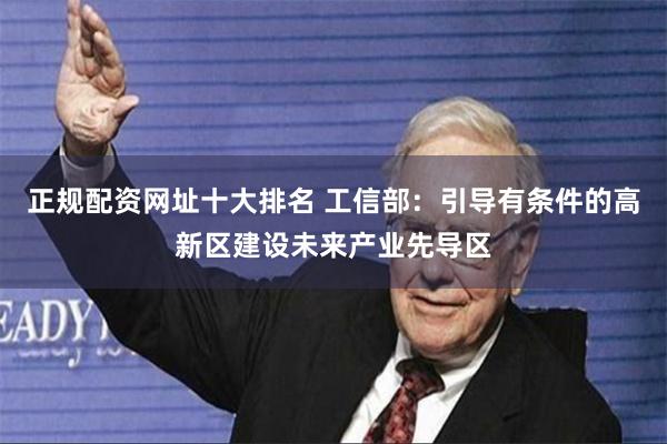 正规配资网址十大排名 工信部：引导有条件的高新区建设未来产业先导区