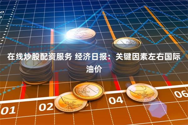 在线炒股配资服务 经济日报：关键因素左右国际油价