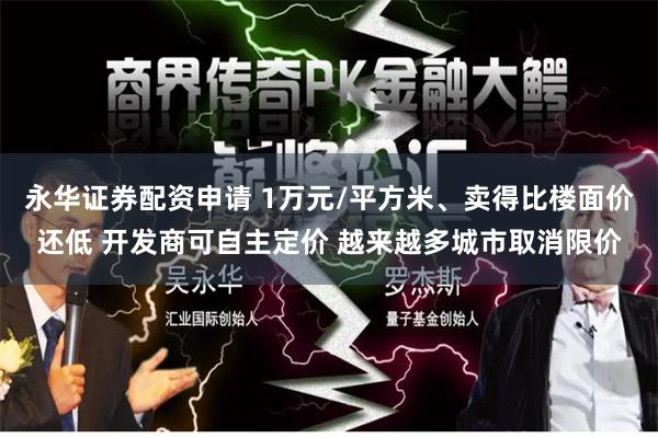 永华证券配资申请 1万元/平方米、卖得比楼面价还低 开发商可自主定价 越来越多城市取消限价