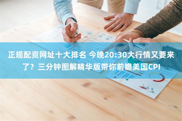 正规配资网址十大排名 今晚20:30大行情又要来了？三分钟图解精华版带你前瞻美国CPI