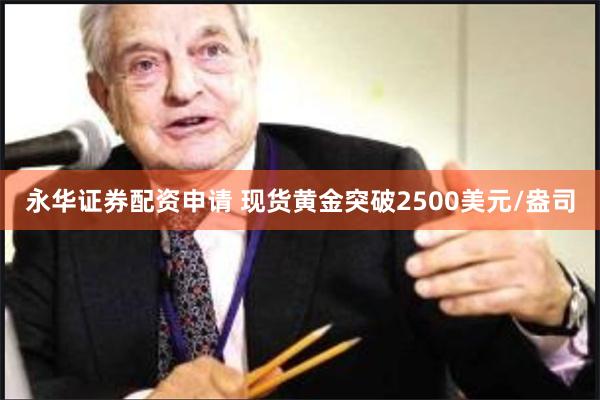 永华证券配资申请 现货黄金突破2500美元/盎司