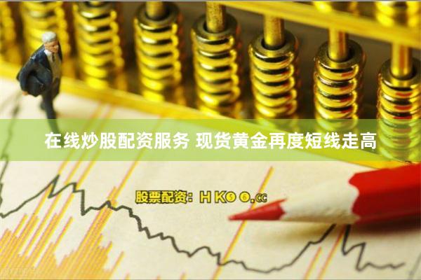 在线炒股配资服务 现货黄金再度短线走高