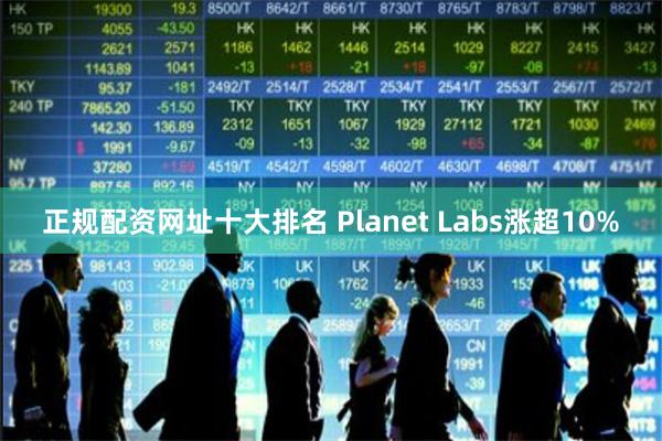 正规配资网址十大排名 Planet Labs涨超10%