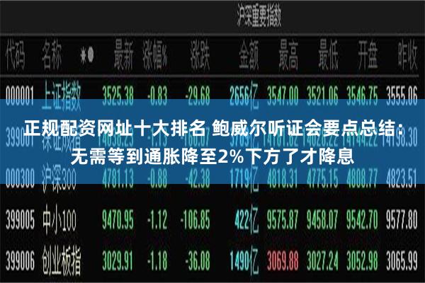 正规配资网址十大排名 鲍威尔听证会要点总结：无需等到通胀降至2%下方了才降息
