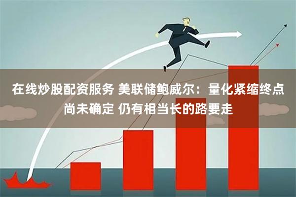在线炒股配资服务 美联储鲍威尔：量化紧缩终点尚未确定 仍有相当长的路要走
