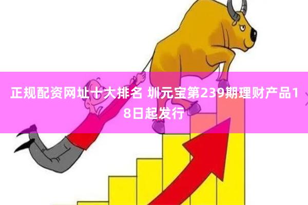 正规配资网址十大排名 圳元宝第239期理财产品18日起发行