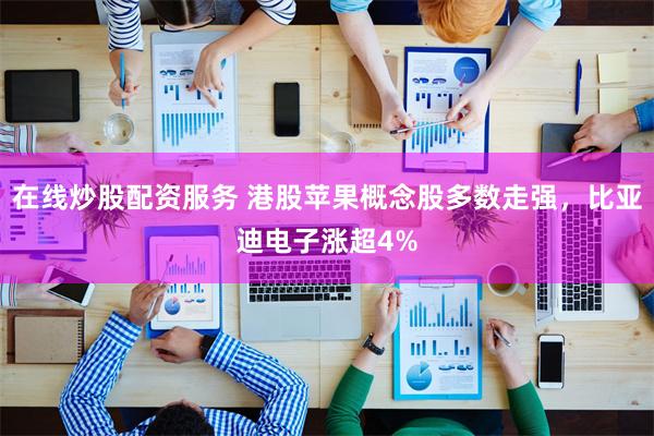 在线炒股配资服务 港股苹果概念股多数走强，比亚迪电子涨超4%