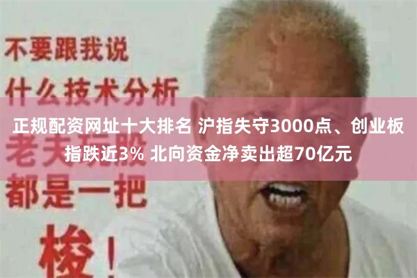 正规配资网址十大排名 沪指失守3000点、创业板指跌近3% 北向资金净卖出超70亿元