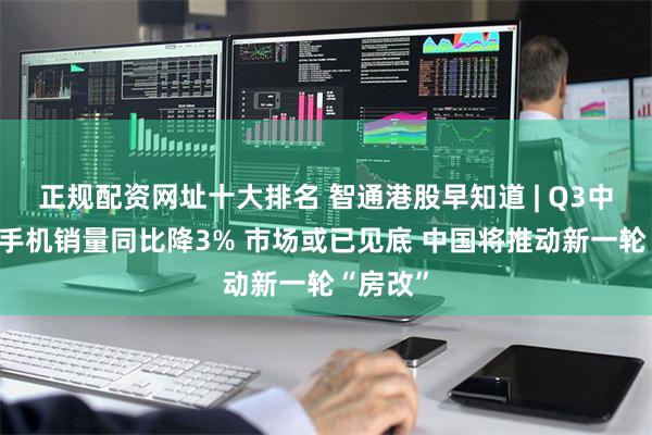 正规配资网址十大排名 智通港股早知道 | Q3中国智能手机销量同比降3% 市场或已见底 中国将推动新一轮“房改”