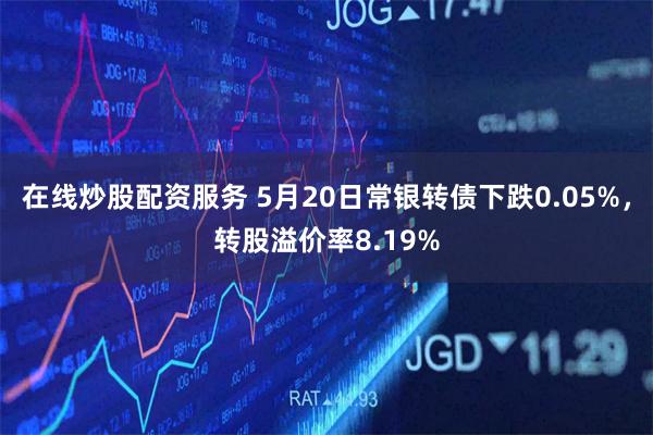 在线炒股配资服务 5月20日常银转债下跌0.05%，转股溢价率8.19%