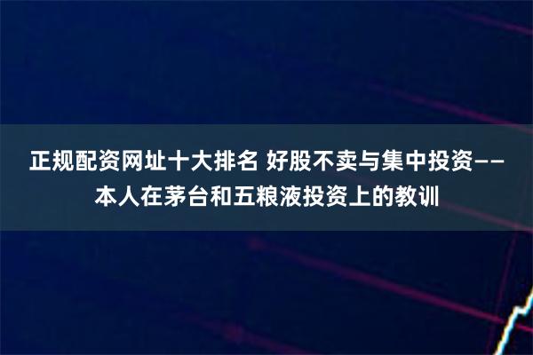 正规配资网址十大排名 好股不卖与集中投资——本人在茅台和五粮液投资上的教训