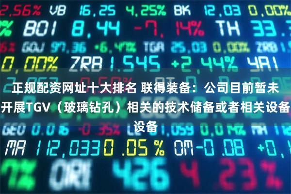 正规配资网址十大排名 联得装备：公司目前暂未开展TGV（玻璃钻孔）相关的技术储备或者相关设备