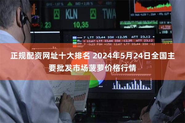 正规配资网址十大排名 2024年5月24日全国主要批发市场菠萝价格行情