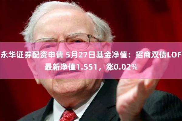 永华证券配资申请 5月27日基金净值：招商双债LOF最新净值1.551，涨0.02%