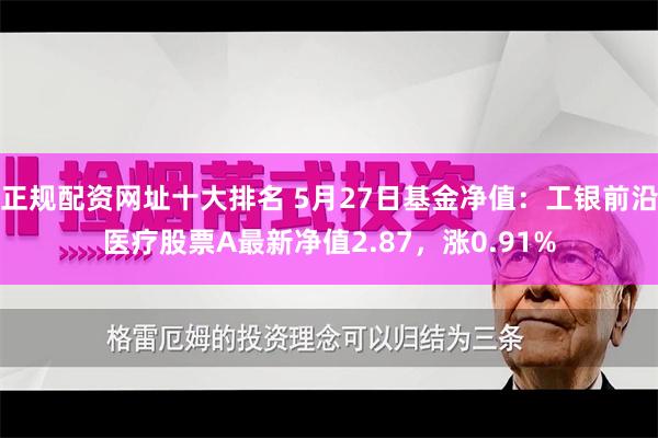 正规配资网址十大排名 5月27日基金净值：工银前沿医疗股票A最新净值2.87，涨0.91%