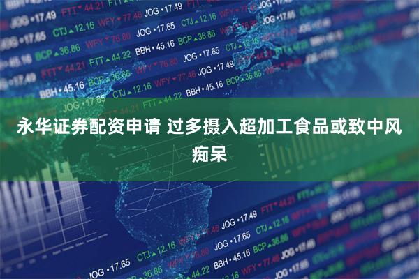 永华证券配资申请 过多摄入超加工食品或致中风痴呆