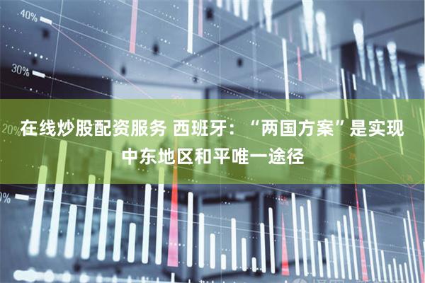 在线炒股配资服务 西班牙：“两国方案”是实现中东地区和平唯一途径