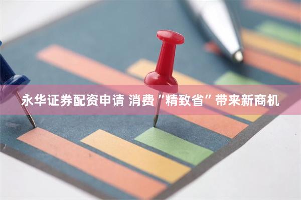 永华证券配资申请 消费“精致省”带来新商机