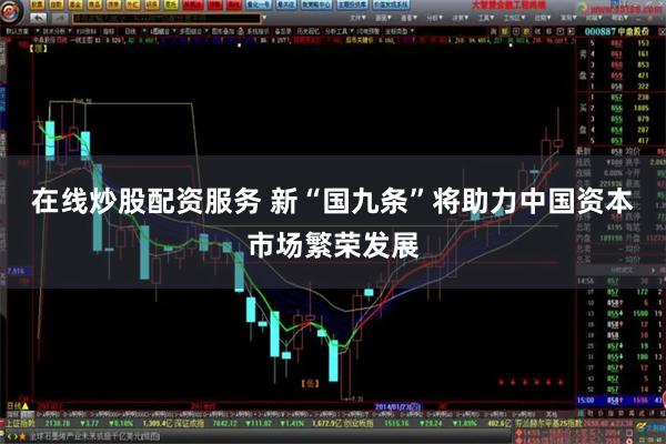 在线炒股配资服务 新“国九条”将助力中国资本市场繁荣发展