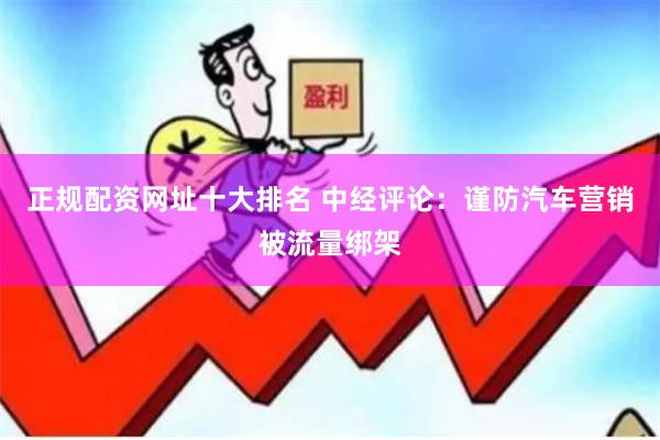 正规配资网址十大排名 中经评论：谨防汽车营销被流量绑架