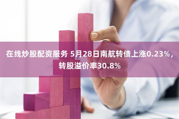 在线炒股配资服务 5月28日南航转债上涨0.23%，转股溢价率30.8%