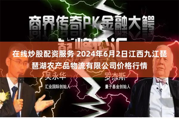 在线炒股配资服务 2024年6月2日江西九江琵琶湖农产品物流有限公司价格行情