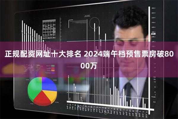正规配资网址十大排名 2024端午档预售票房破8000万