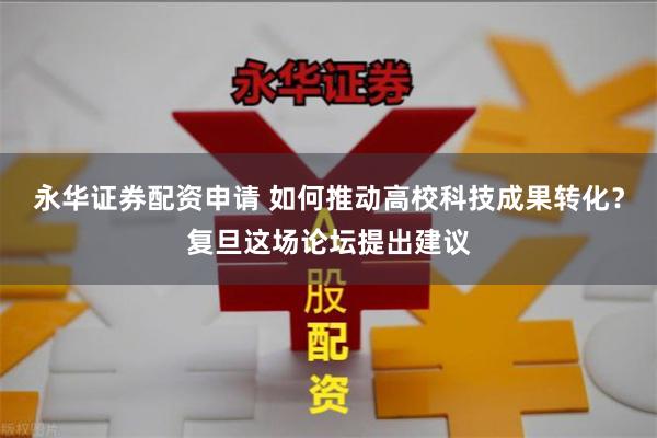 永华证券配资申请 如何推动高校科技成果转化？复旦这场论坛提出建议