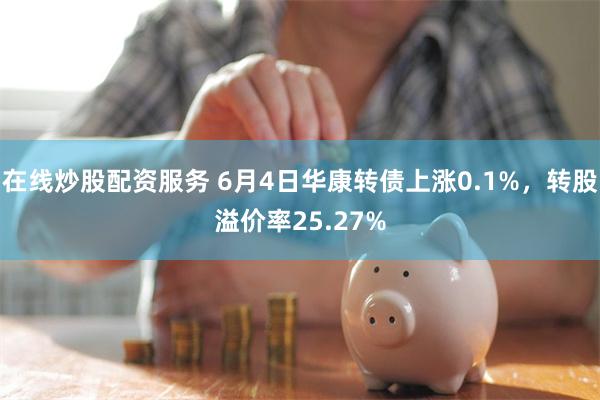 在线炒股配资服务 6月4日华康转债上涨0.1%，转股溢价率25.27%