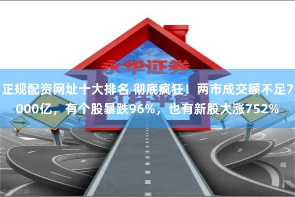 正规配资网址十大排名 彻底疯狂！两市成交额不足7000亿，有个股暴跌96%，也有新股大涨752%