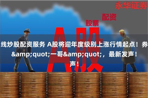 在线炒股配资服务 A股将迎年度级别上涨行情起点！券商&quot;一哥&quot;，最新发声！