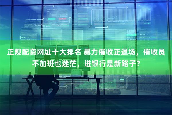 正规配资网址十大排名 暴力催收正退场，催收员不加班也迷茫，进银行是新路子？