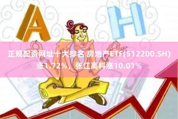 正规配资网址十大排名 房地产ETF(512200.SH)涨1.72%，张江高科涨10.01%