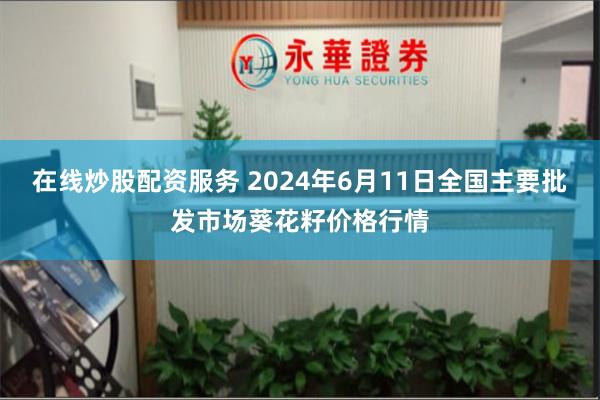 在线炒股配资服务 2024年6月11日全国主要批发市场葵花籽价格行情