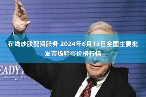 在线炒股配资服务 2024年6月13日全国主要批发市场鸭蛋价格行情
