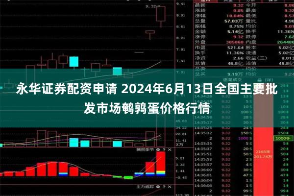 永华证券配资申请 2024年6月13日全国主要批发市场鹌鹑蛋价格行情