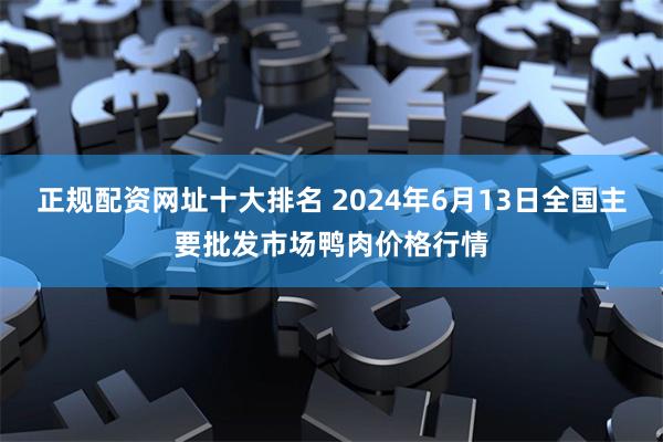 正规配资网址十大排名 2024年6月13日全国主要批发市场鸭肉价格行情