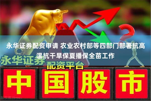 永华证券配资申请 农业农村部等四部门部署抗高温抗干旱保夏播保全苗工作