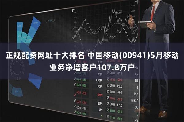 正规配资网址十大排名 中国移动(00941)5月移动业务净增客户107.8万户