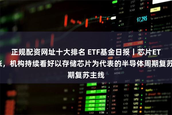 正规配资网址十大排名 ETF基金日报丨芯片ETF领涨，机构持续看好以存储芯片为代表的半导体周期复苏主线