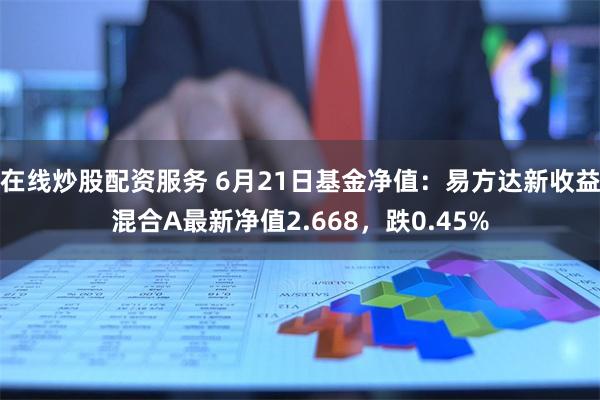在线炒股配资服务 6月21日基金净值：易方达新收益混合A最新净值2.668，跌0.45%