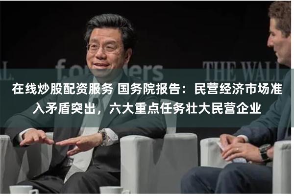 在线炒股配资服务 国务院报告：民营经济市场准入矛盾突出，六大重点任务壮大民营企业