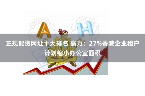 正规配资网址十大排名 高力：27%香港企业租户计划缩小办公室面积