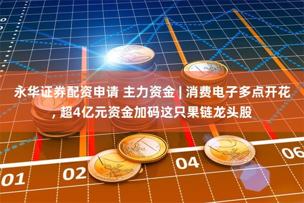 永华证券配资申请 主力资金 | 消费电子多点开花, 超4亿元资金加码这只果链龙头股