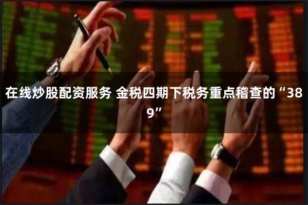在线炒股配资服务 金税四期下税务重点稽查的“389”